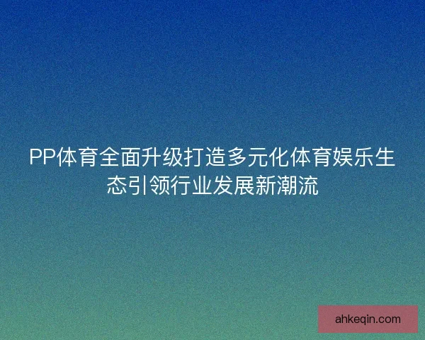 PP体育全面升级打造多元化体育娱乐生态引领行业发展新潮流