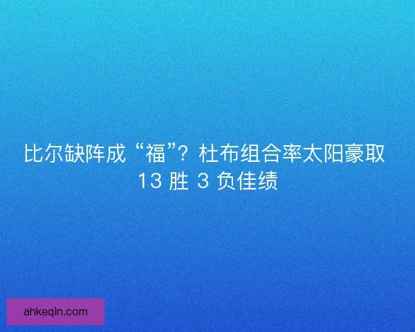 比尔缺阵成 “福”？杜布组合率太阳豪取 13 胜 3 负佳绩