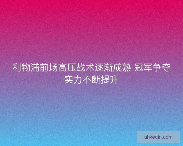 利物浦前场高压战术逐渐成熟 冠军争夺实力不断提升