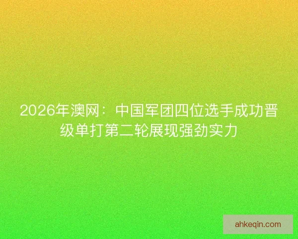 2026年澳网:中国军团四位选手成功晋级单打第二轮展现强劲实力 2026年澳网:中国军团四位选手成功晋级单打第二轮展现强劲实力