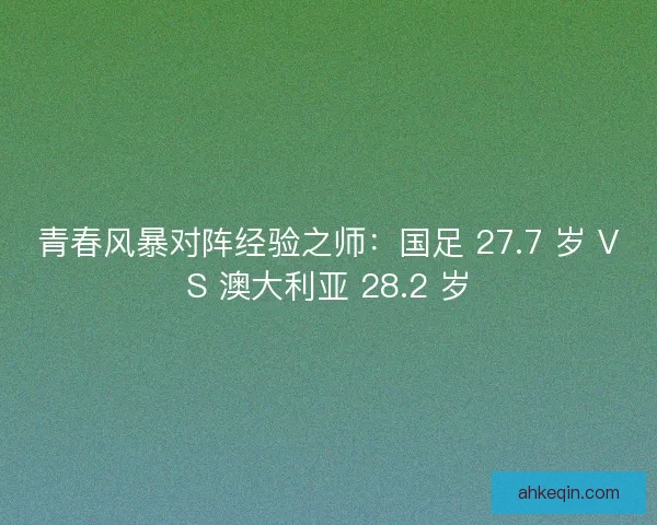 青春风暴对阵经验之师：国足 27.7 岁 VS 澳大利亚 28.2 岁