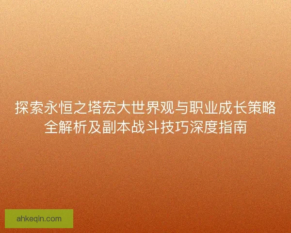 探索永恒之塔宏大世界观与职业成长策略全解析及副本战斗技巧深度指南