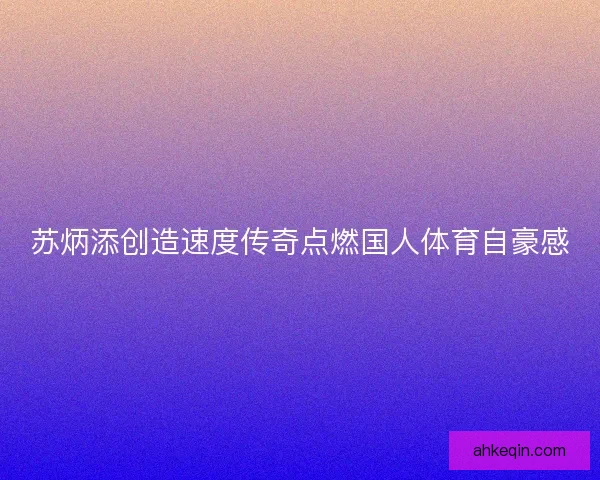 苏炳添创造速度传奇点燃国人体育自豪感