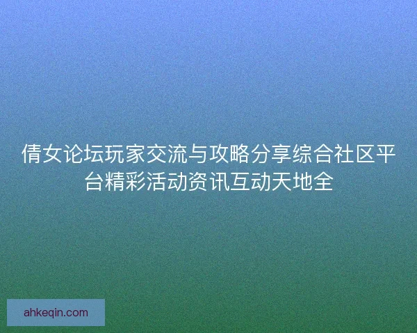 倩女论坛玩家交流与攻略分享综合社区平台精彩活动资讯互动天地全