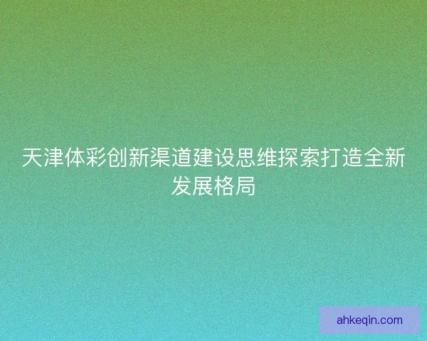 天津体彩创新渠道建设思维探索打造全新发展格局