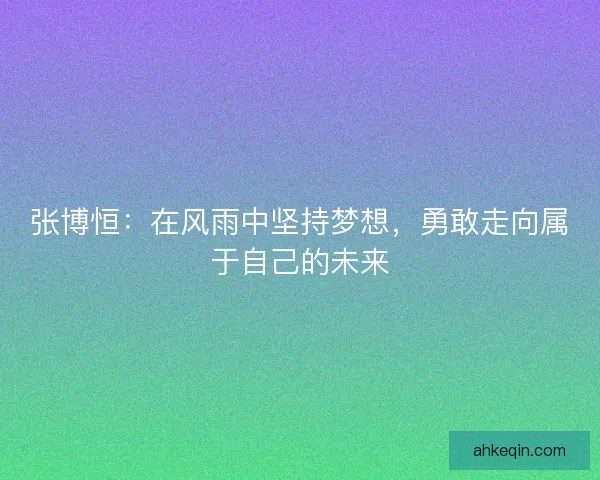 张博恒：在风雨中坚持梦想，勇敢走向属于自己的未来