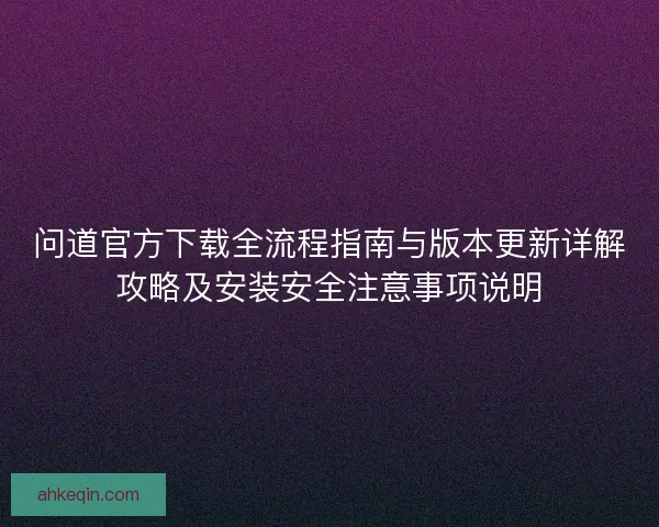 问道官方下载全流程指南与版本更新详解攻略及安装安全注意事项说明