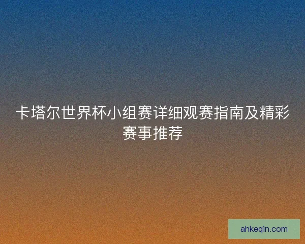 卡塔尔世界杯小组赛详细观赛指南及精彩赛事推荐