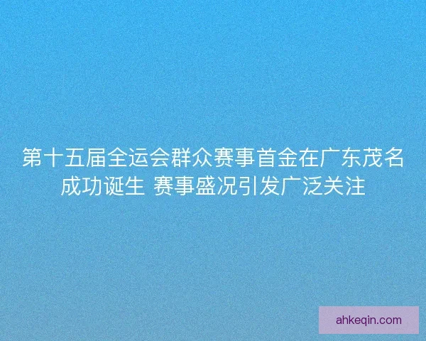 第十五届全运会群众赛事首金在广东茂名成功诞生 赛事盛况引发广泛关注