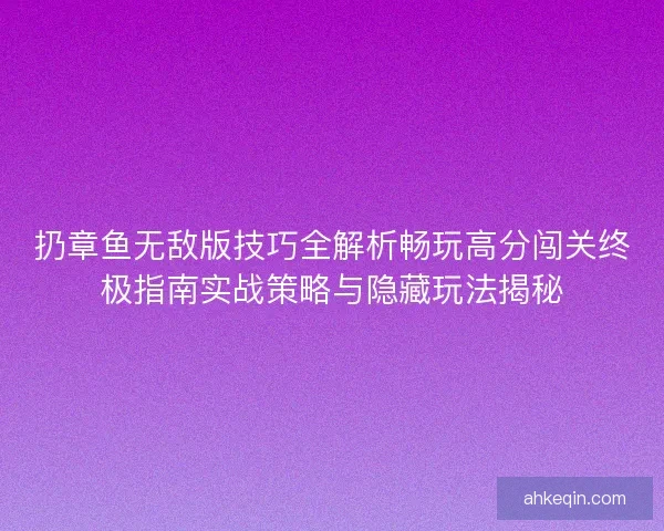 扔章鱼无敌版技巧全解析畅玩高分闯关终极指南实战策略与隐藏玩法揭秘 扔章鱼无敌版技巧全解析畅玩高分闯关终极指南实战策略与隐藏玩法揭秘