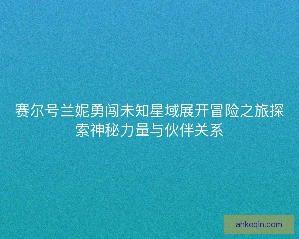 赛尔号兰妮勇闯未知星域展开冒险之旅探索神秘力量与伙伴关系 赛尔号兰妮勇闯未知星域展开冒险之旅探索神秘力量与伙伴关系