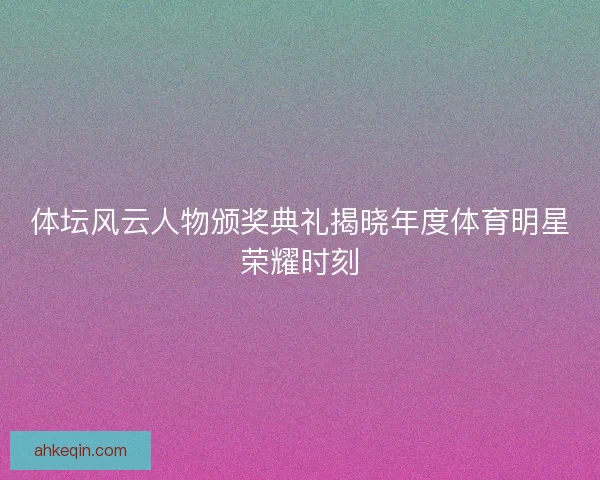 体坛风云人物颁奖典礼揭晓年度体育明星荣耀时刻