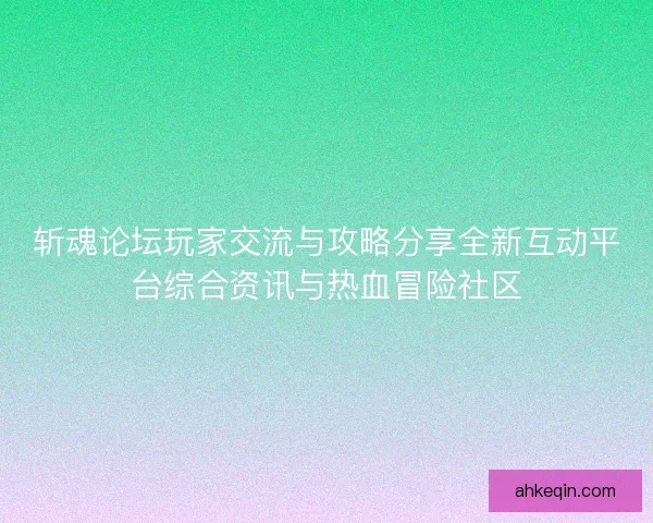 斩魂论坛玩家交流与攻略分享全新互动平台综合资讯与热血冒险社区