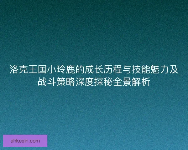 洛克王国小玲鹿的成长历程与技能魅力及战斗策略深度探秘全景解析