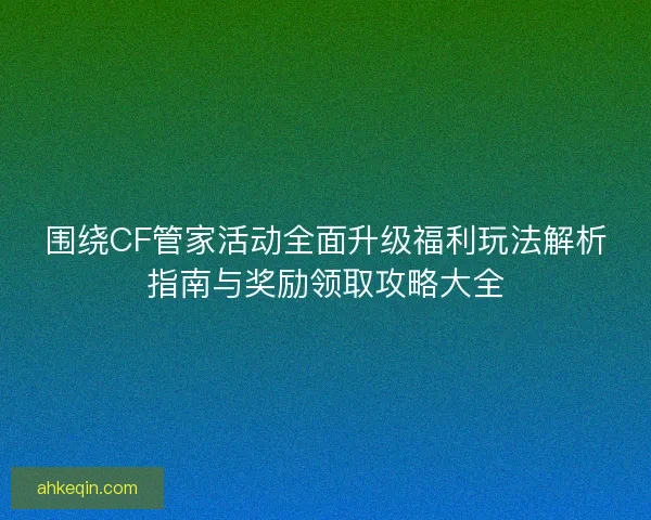 围绕CF管家活动全面升级福利玩法解析指南与奖励领取攻略大全
