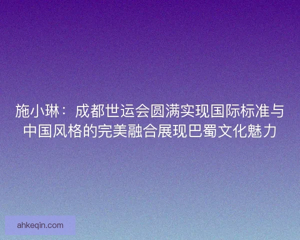 施小琳:成都世运会圆满实现国际标准与中国风格的完美融合展现巴蜀文化魅力 施小琳:成都世运会圆满实现国际标准与中国风格的完美融合展现巴蜀文化魅力