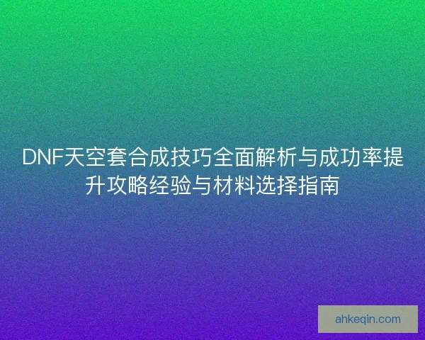 DNF天空套合成技巧全面解析与成功率提升攻略经验与材料选择指南