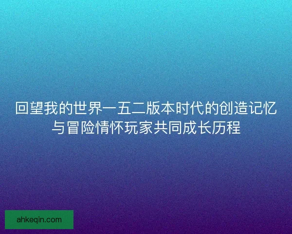 回望我的世界一五二版本时代的创造记忆与冒险情怀玩家共同成长历程