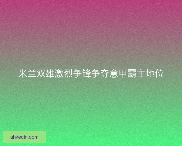 米兰双雄激烈争锋争夺意甲霸主地位