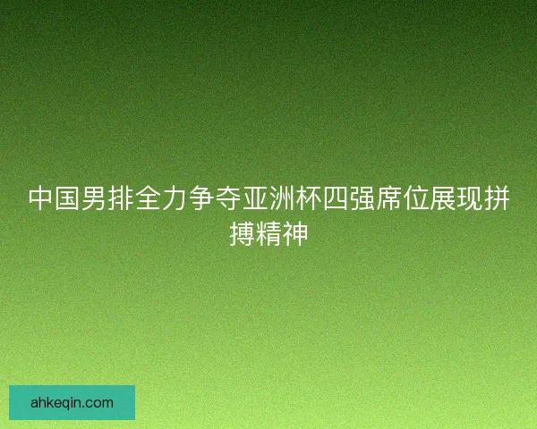 中国男排全力争夺亚洲杯四强席位展现拼搏精神 中国男排全力争夺亚洲杯四强席位展现拼搏精神