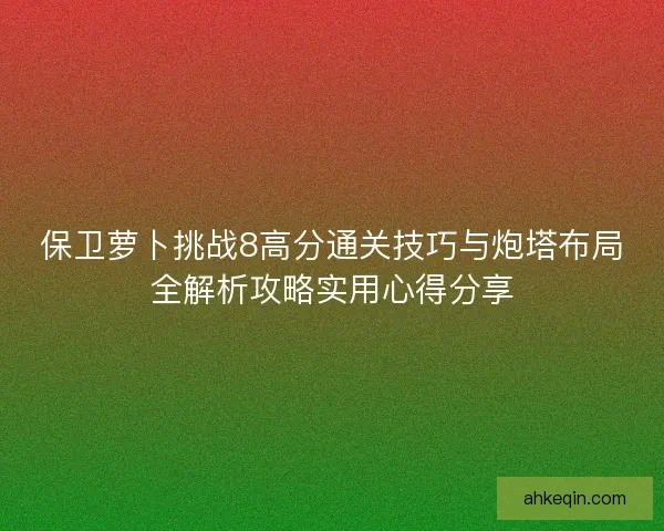 保卫萝卜挑战8高分通关技巧与炮塔布局全解析攻略实用心得分享